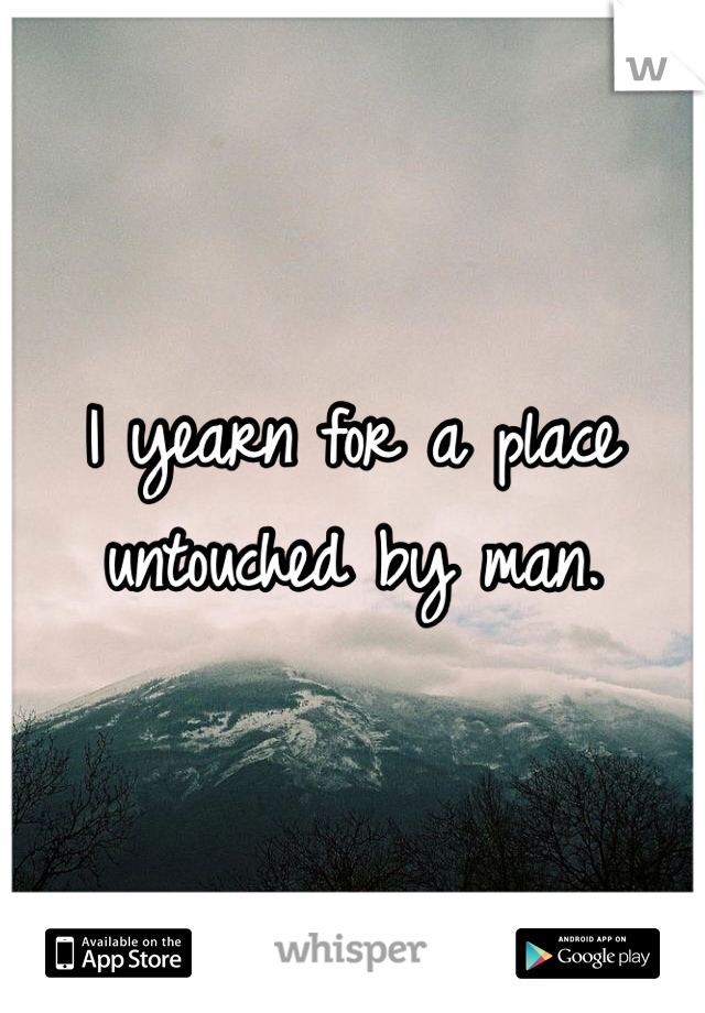 I yearn for a place untouched by man.