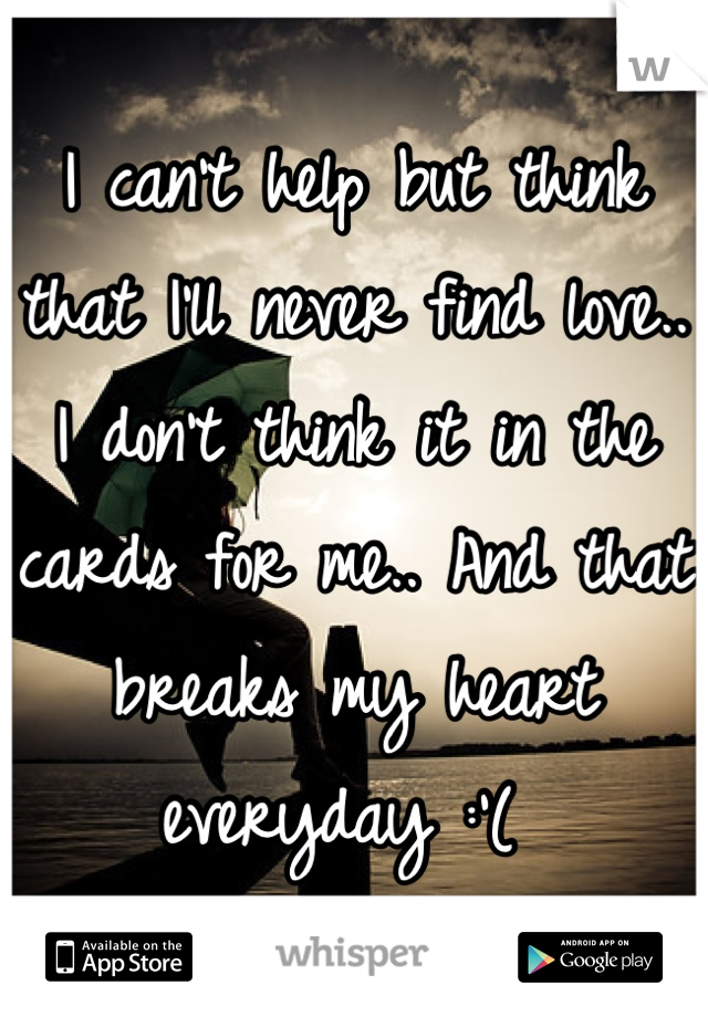 I can't help but think that I'll never find love.. I don't think it in the cards for me.. And that breaks my heart everyday :'( 