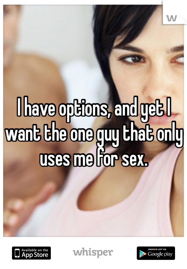 I have options, and yet I want the one guy that only uses me for sex.