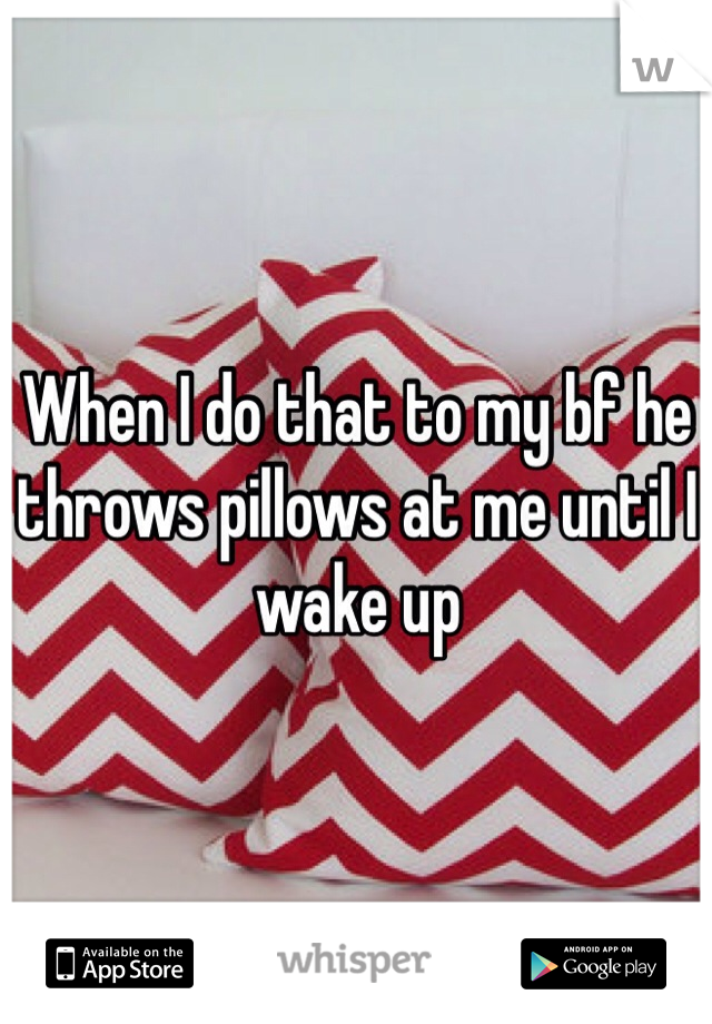 When I do that to my bf he throws pillows at me until I wake up 
