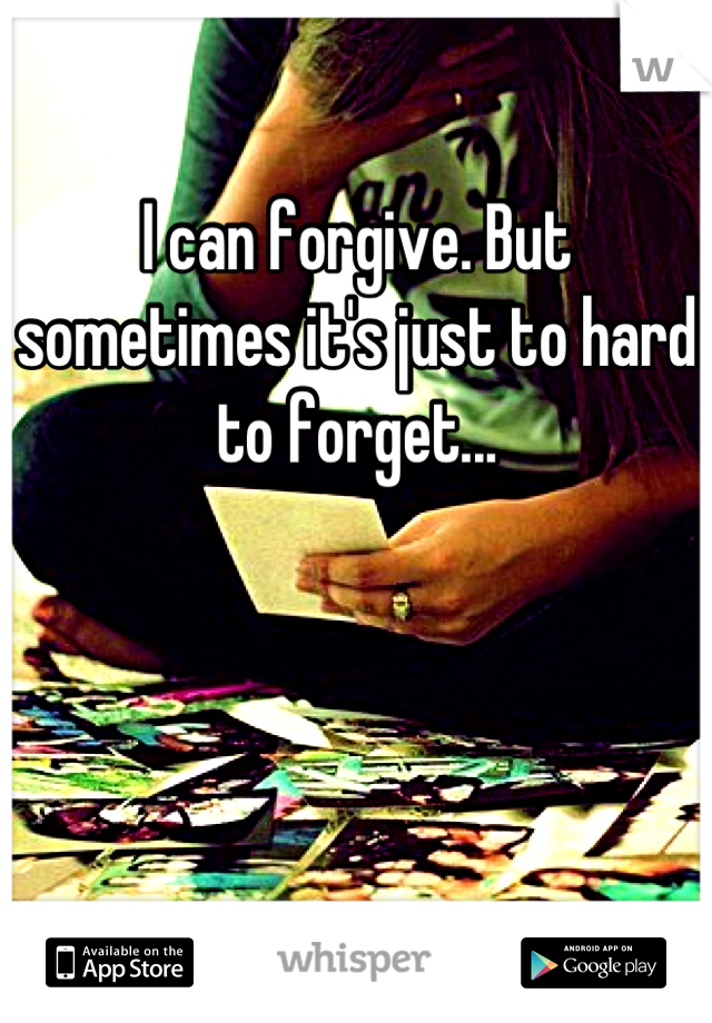 I can forgive. But sometimes it's just to hard to forget...