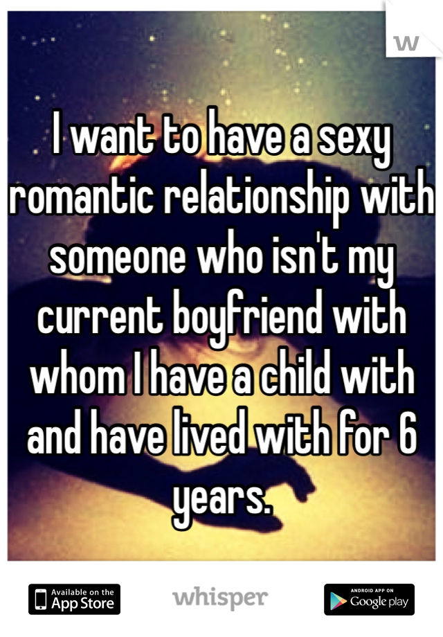 I want to have a sexy romantic relationship with someone who isn't my current boyfriend with whom I have a child with and have lived with for 6 years. 