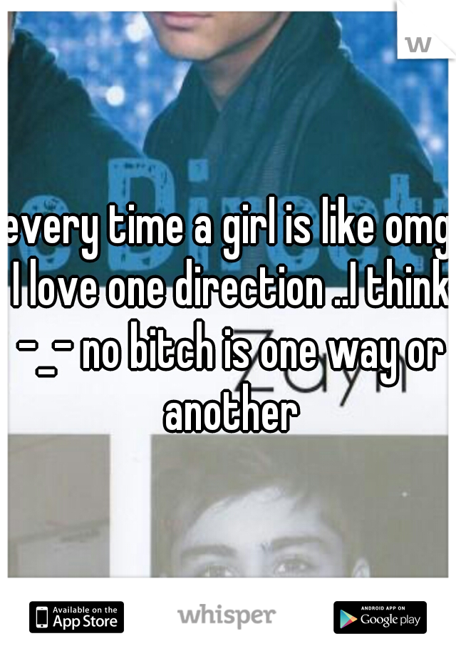 every time a girl is like omg I love one direction ..I think -_- no bitch is one way or another