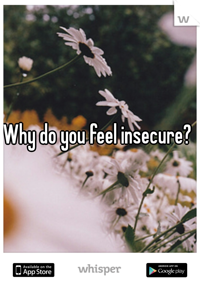 Why do you feel insecure? 