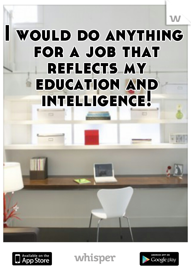 I would do anything for a job that reflects my education and intelligence!