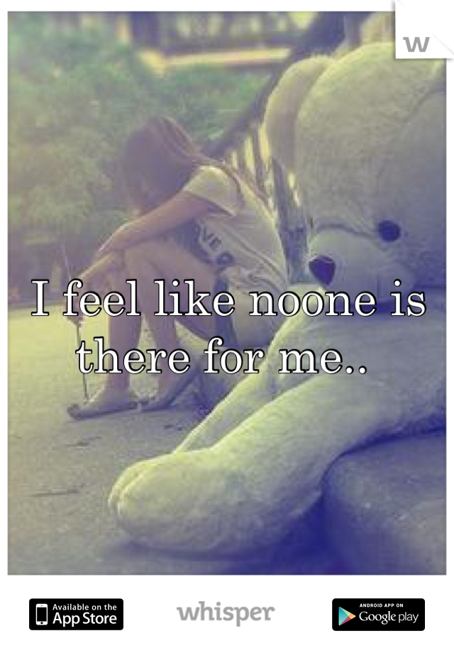 I feel like noone is there for me.. 