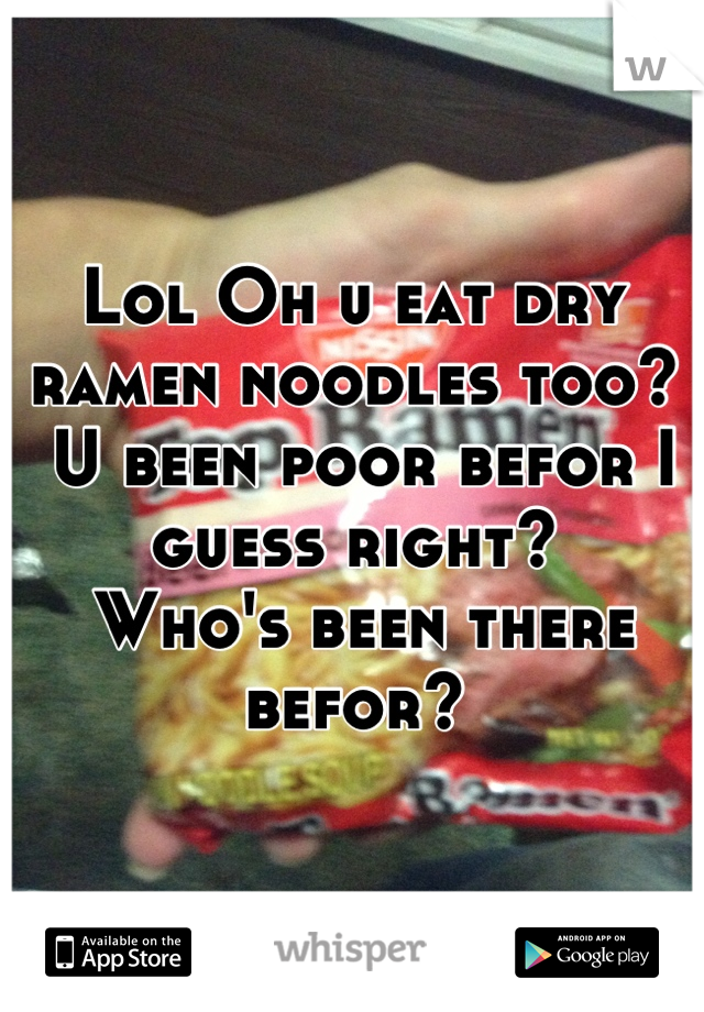 Lol Oh u eat dry ramen noodles too?
 U been poor befor I guess right?
 Who's been there befor?
