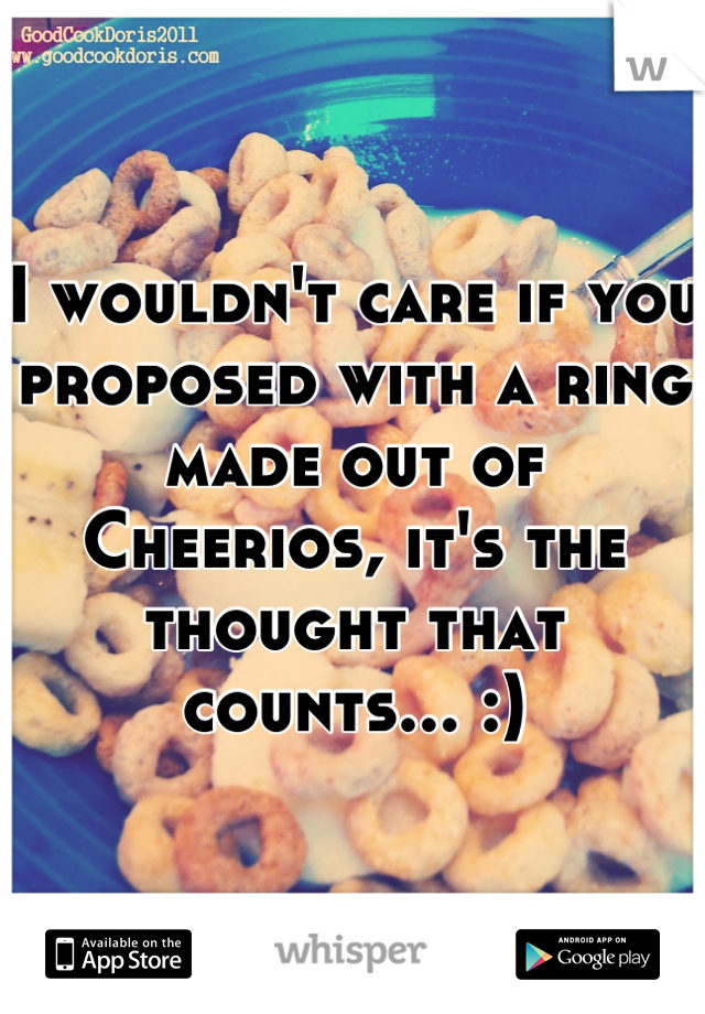 I wouldn't care if you proposed with a ring made out of Cheerios, it's the thought that counts... :)
