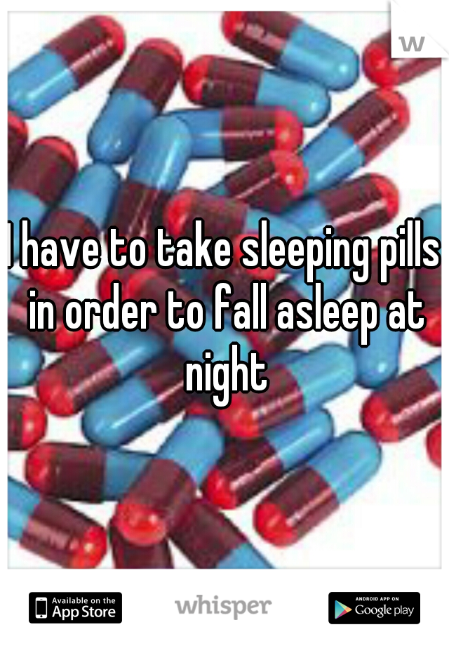 I have to take sleeping pills in order to fall asleep at night