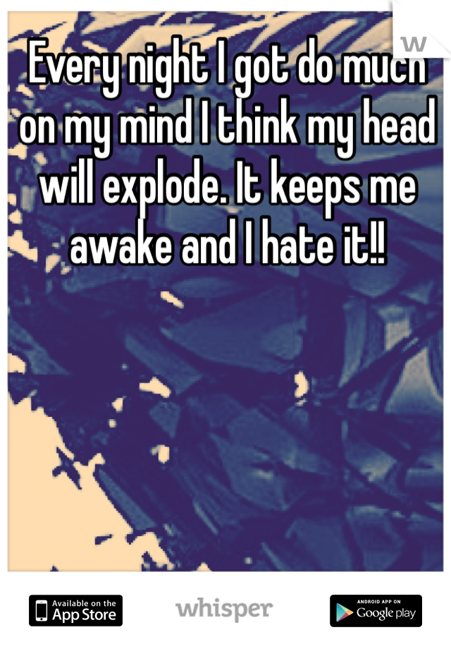 Every night I got do much on my mind I think my head will explode. It keeps me awake and I hate it!!
