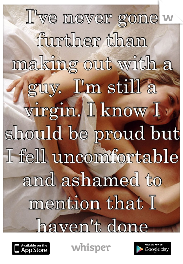 I've never gone further than making out with a guy.  I'm still a virgin. I know I should be proud but I fell uncomfortable and ashamed to mention that I haven't done anything. 
