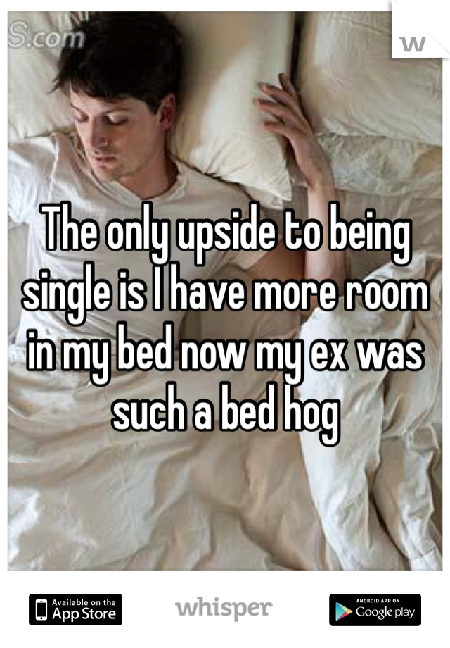 The only upside to being single is I have more room in my bed now my ex was such a bed hog