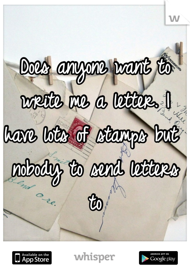 Does anyone want to write me a letter. I have lots of stamps but nobody to send letters to