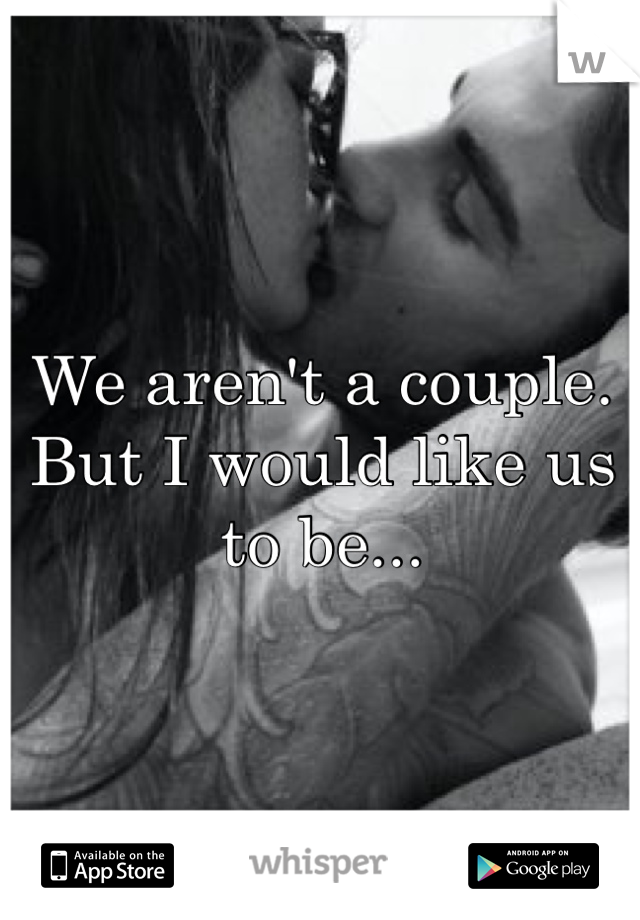 We aren't a couple. But I would like us to be...