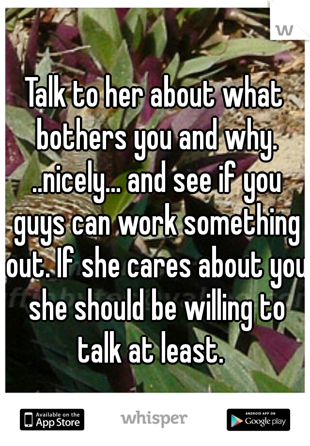Talk to her about what bothers you and why. ..nicely... and see if you guys can work something out. If she cares about you she should be willing to talk at least.  