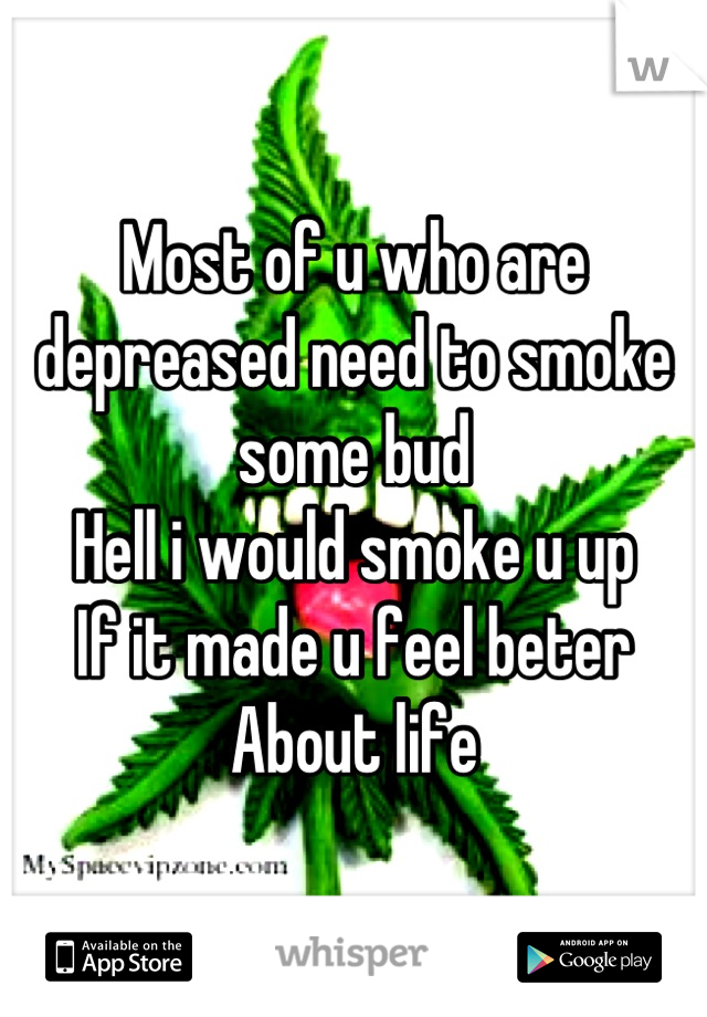 Most of u who are depreased need to smoke some bud 
Hell i would smoke u up 
If it made u feel beter
About life