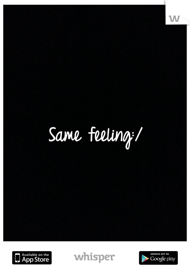 Same feeling:/