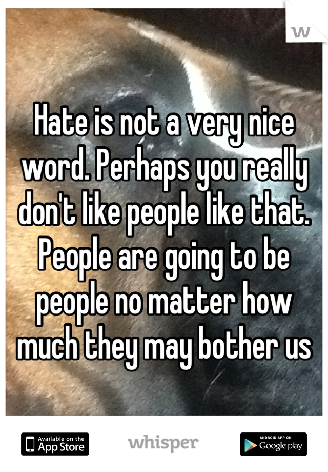 Hate is not a very nice word. Perhaps you really don't like people like that. People are going to be people no matter how much they may bother us