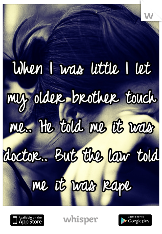When I was little I let my older brother touch me.. He told me it was doctor.. But the law told me it was rape