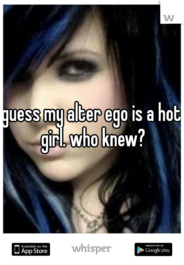 guess my alter ego is a hot girl. who knew?