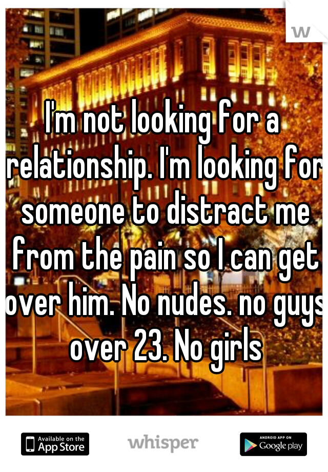 I'm not looking for a relationship. I'm looking for someone to distract me from the pain so I can get over him. No nudes. no guys over 23. No girls