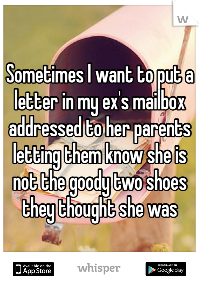 Sometimes I want to put a letter in my ex's mailbox addressed to her parents letting them know she is not the goody two shoes they thought she was
