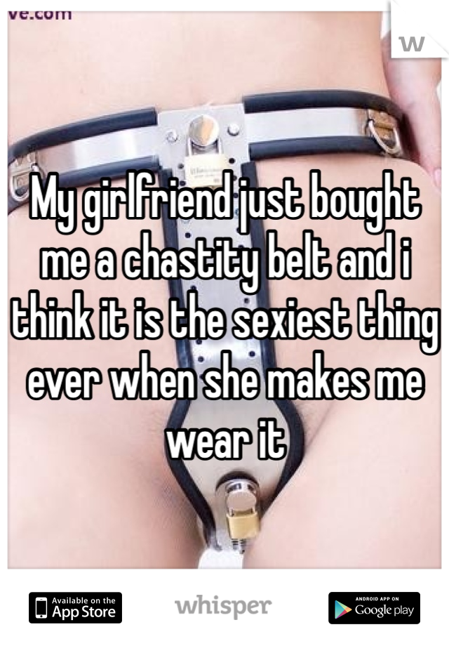 My girlfriend just bought me a chastity belt and i think it is the sexiest thing ever when she makes me wear it