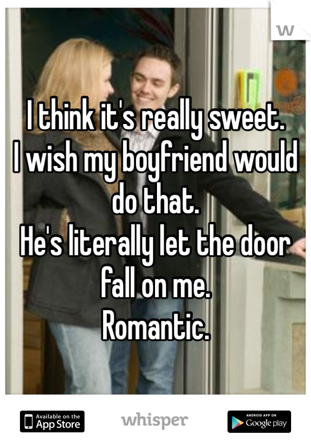 I think it's really sweet.
I wish my boyfriend would do that.
He's literally let the door fall on me.
Romantic.