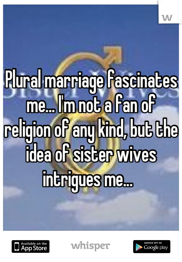 Plural marriage fascinates me... I'm not a fan of religion of any kind, but the idea of sister wives intrigues me...  