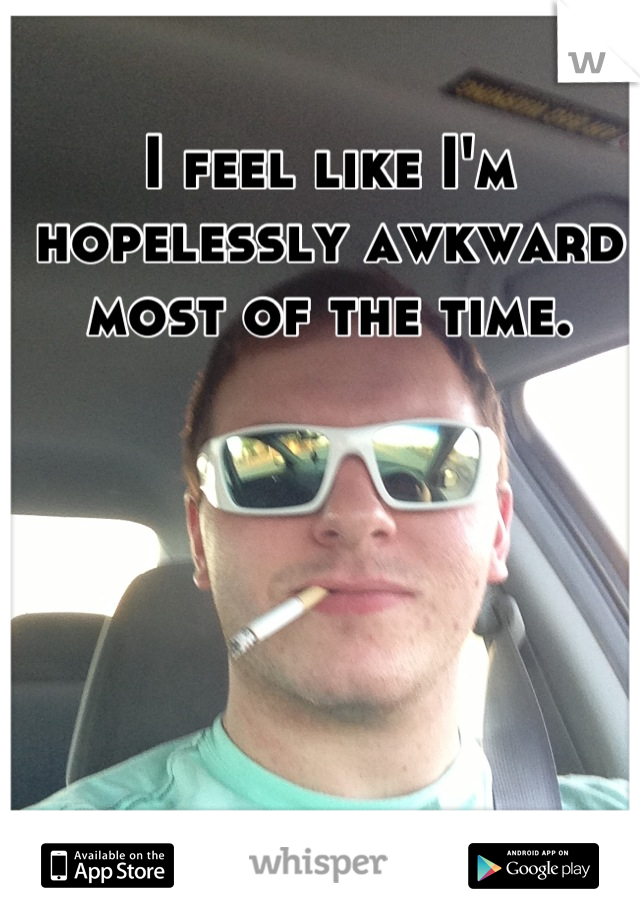 I feel like I'm hopelessly awkward most of the time.