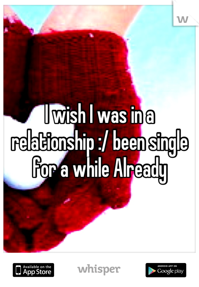 I wish I was in a relationship :/ been single for a while Already
