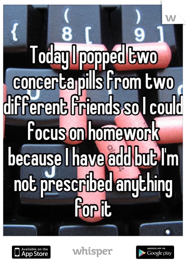 Today I popped two concerta pills from two different friends so I could focus on homework because I have add but I'm not prescribed anything for it