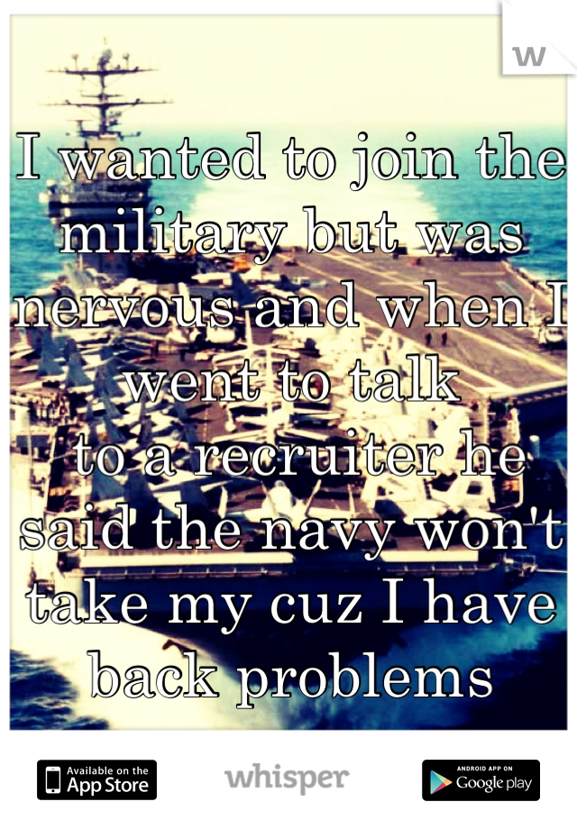 I wanted to join the military but was nervous and when I went to talk
 to a recruiter he said the navy won't take my cuz I have back problems