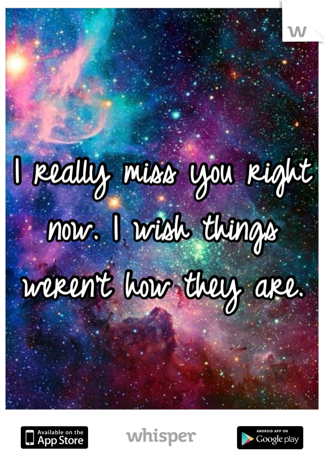 I really miss you right now. I wish things weren't how they are.