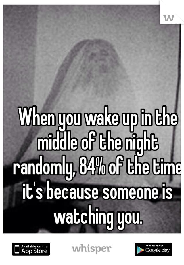 When you wake up in the middle of the night randomly, 84% of the time it's because someone is watching you.