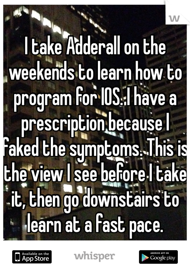 I take Adderall on the weekends to learn how to program for IOS. I have a prescription because I faked the symptoms. This is the view I see before I take it, then go downstairs to learn at a fast pace.