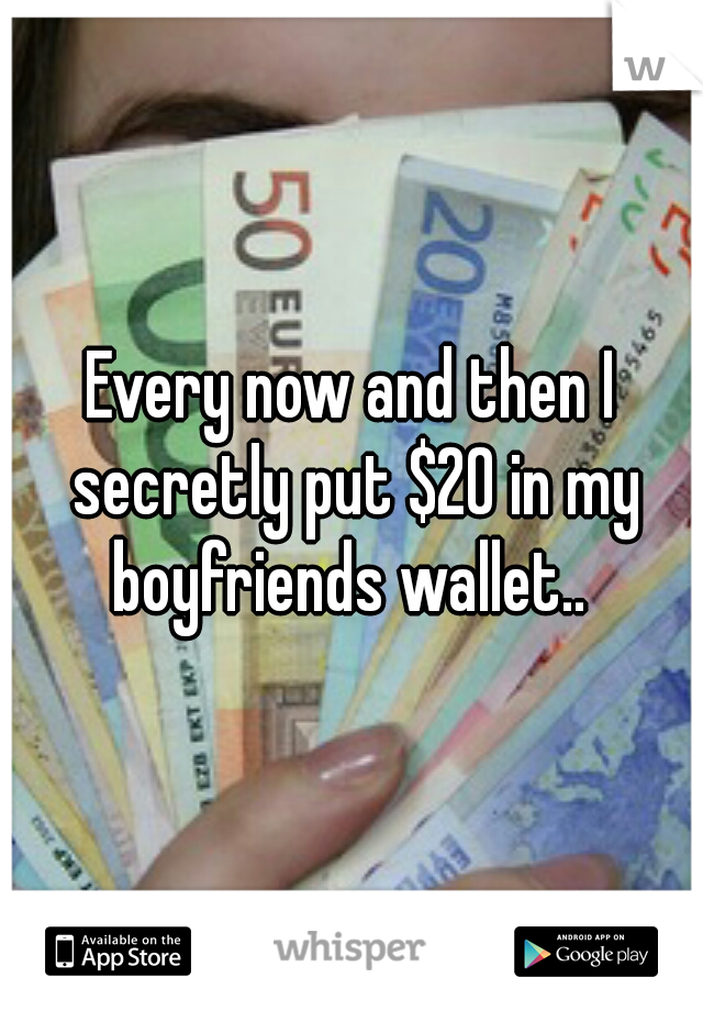 Every now and then I secretly put $20 in my boyfriends wallet.. 