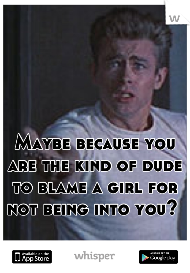 Maybe because you are the kind of dude to blame a girl for not being into you? 