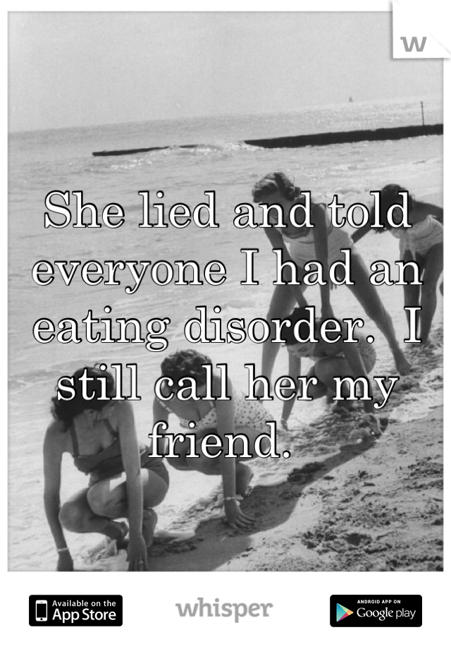 She lied and told everyone I had an eating disorder.  I still call her my friend. 