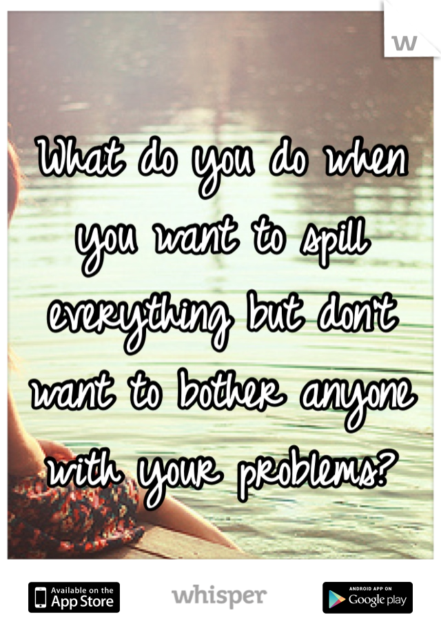What do you do when you want to spill everything but don't want to bother anyone with your problems?