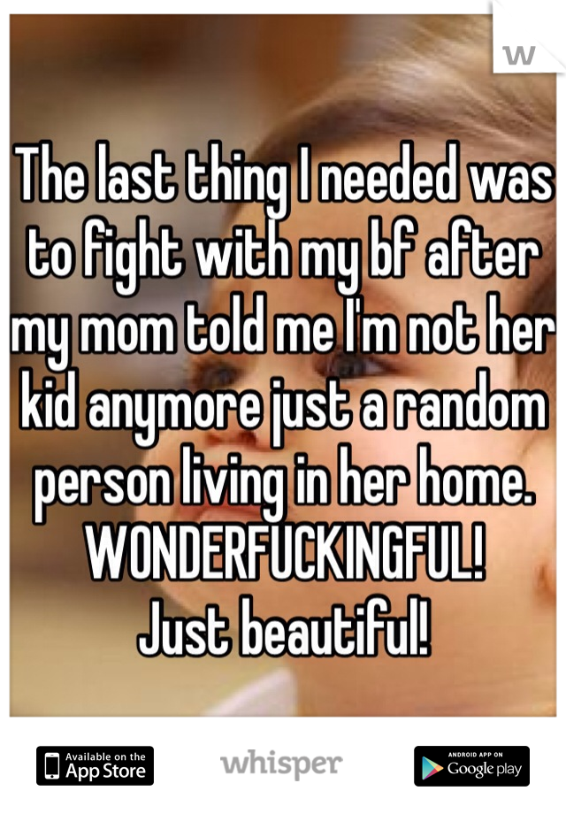 The last thing I needed was to fight with my bf after my mom told me I'm not her kid anymore just a random person living in her home. WONDERFUCKINGFUL! 
Just beautiful! 