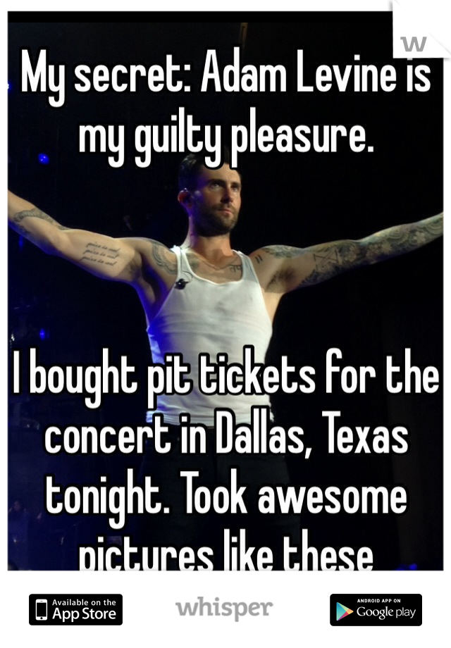 My secret: Adam Levine is my guilty pleasure. 



I bought pit tickets for the concert in Dallas, Texas tonight. Took awesome pictures like these