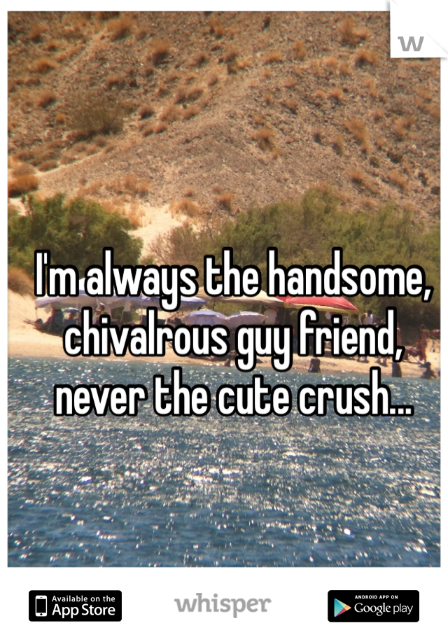 I'm always the handsome, chivalrous guy friend, never the cute crush...