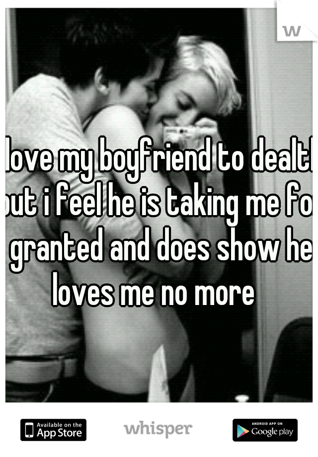 i love my boyfriend to dealth but i feel he is taking me for granted and does show he loves me no more
