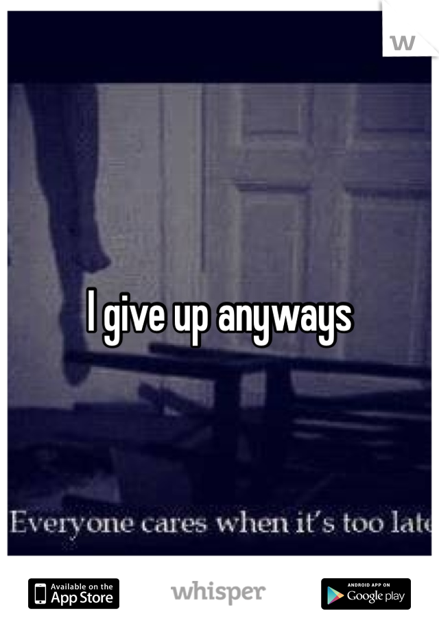 I give up anyways 