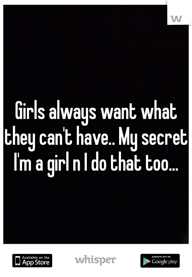 Girls always want what they can't have.. My secret I'm a girl n I do that too...