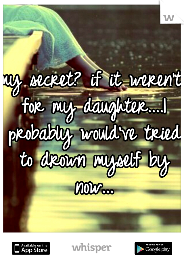 my secret? if it weren't for my daughter....I probably would've tried to drown myself by now...