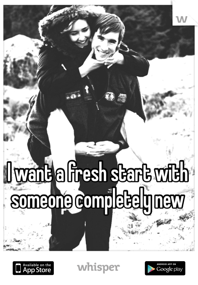 I want a fresh start with someone completely new