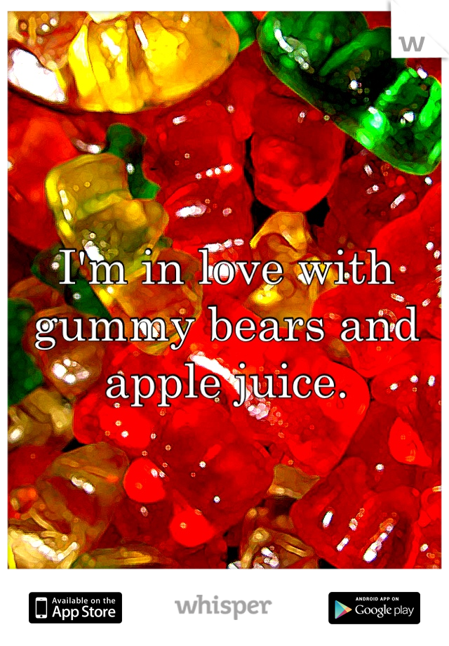 I'm in love with gummy bears and apple juice.