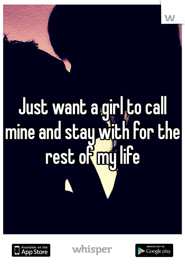 Just want a girl to call mine and stay with for the rest of my life